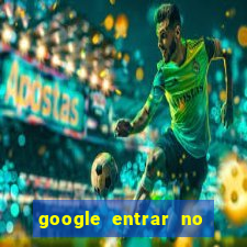 google entrar no jogo de c****