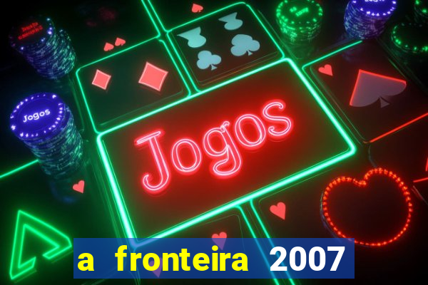 a fronteira 2007 filme completo dublado