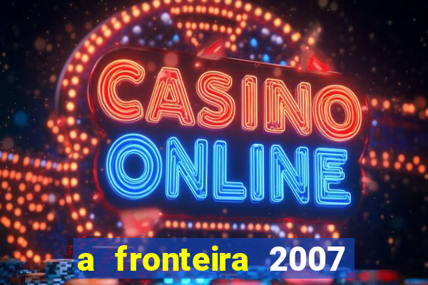 a fronteira 2007 filme completo dublado