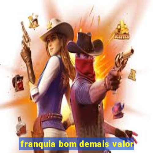 franquia bom demais valor