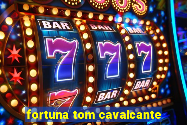 fortuna tom cavalcante