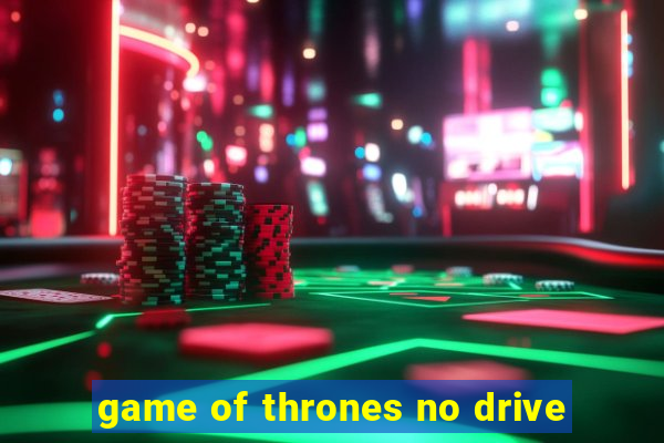 game of thrones no drive