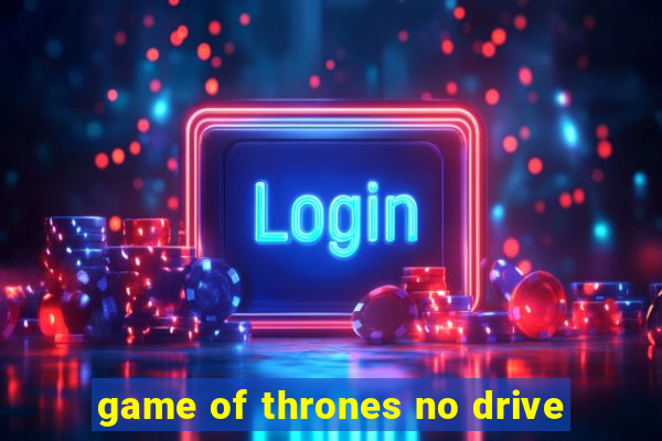 game of thrones no drive