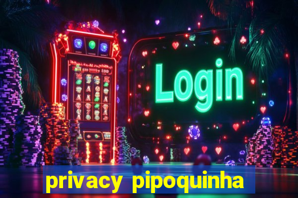 privacy pipoquinha