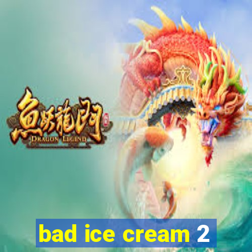 bad ice cream 2