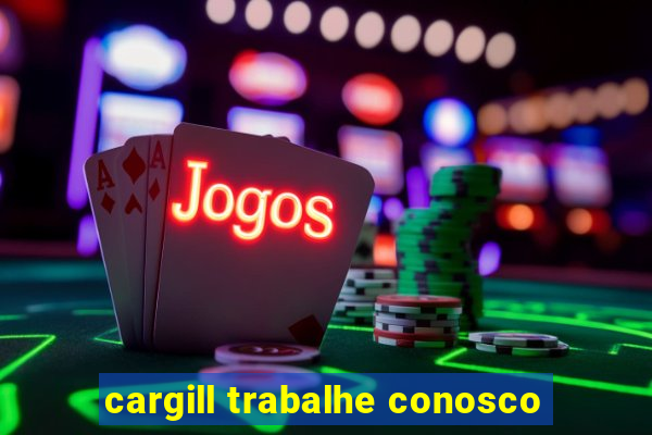 cargill trabalhe conosco