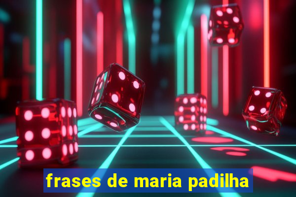 frases de maria padilha