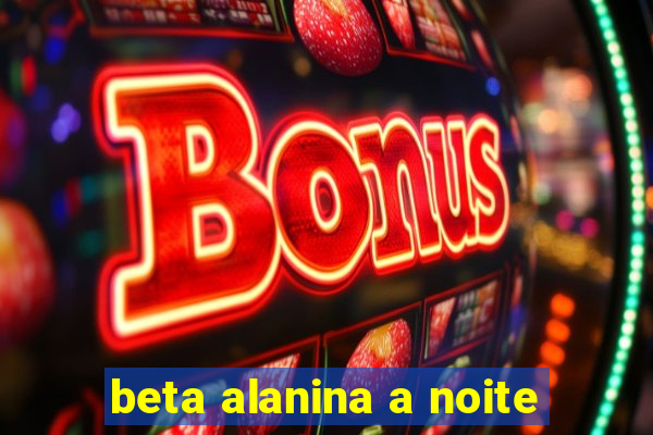 beta alanina a noite