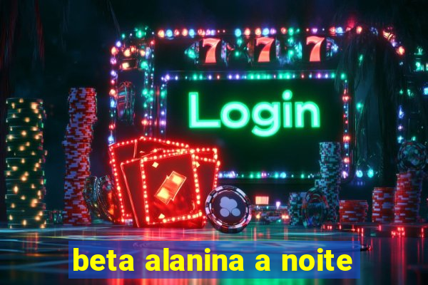 beta alanina a noite