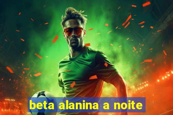 beta alanina a noite