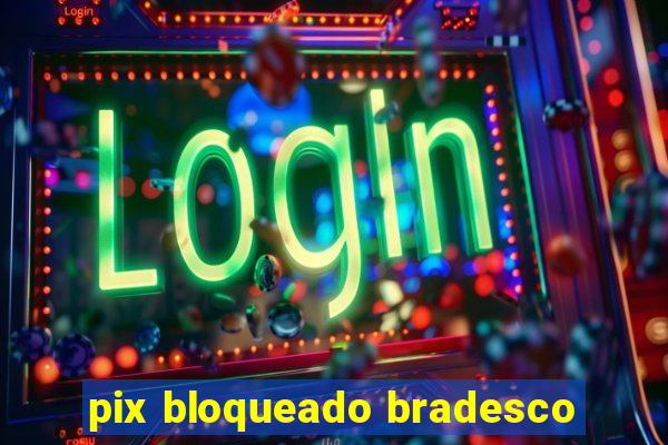 pix bloqueado bradesco