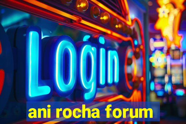 ani rocha forum