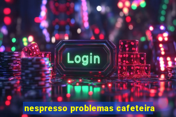 nespresso problemas cafeteira