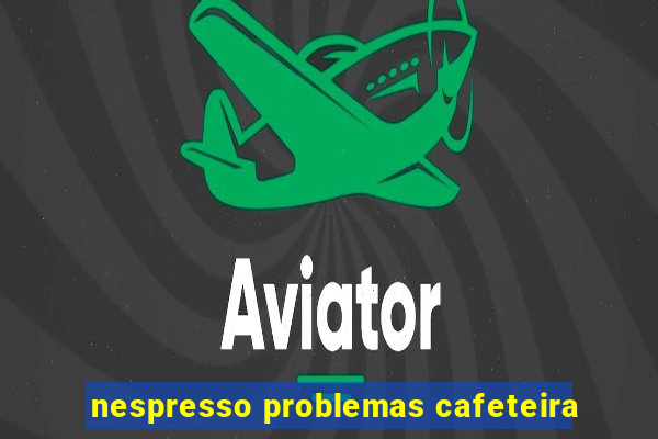 nespresso problemas cafeteira