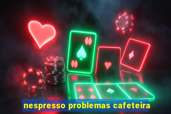 nespresso problemas cafeteira