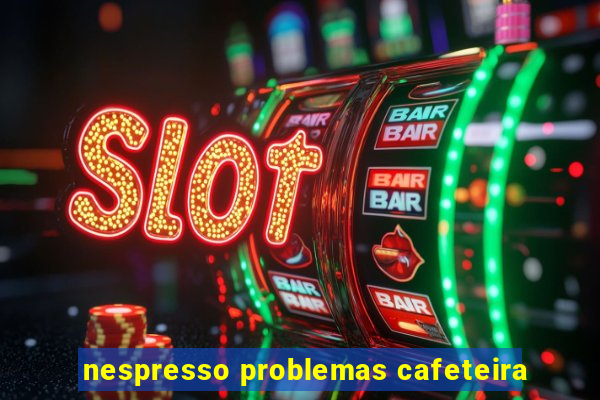 nespresso problemas cafeteira