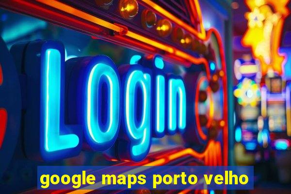 google maps porto velho