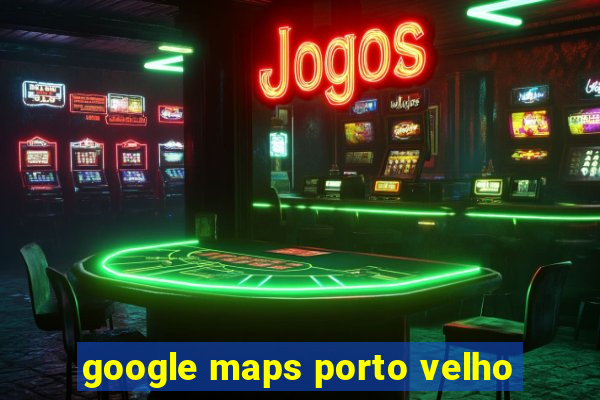 google maps porto velho