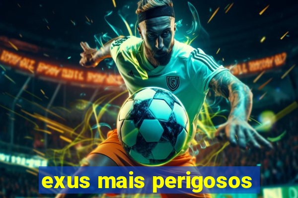 exus mais perigosos