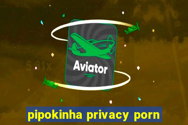 pipokinha privacy porn