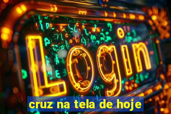 cruz na tela de hoje