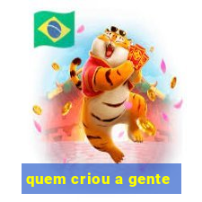 quem criou a gente