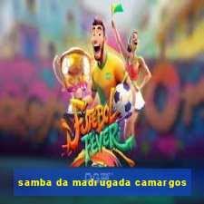 samba da madrugada camargos