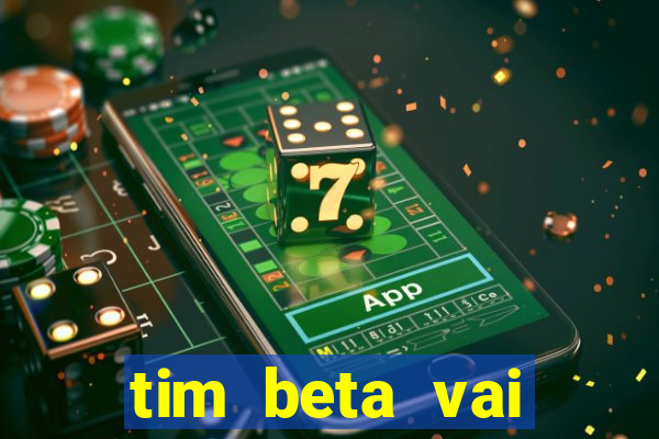 tim beta vai acabar 2024