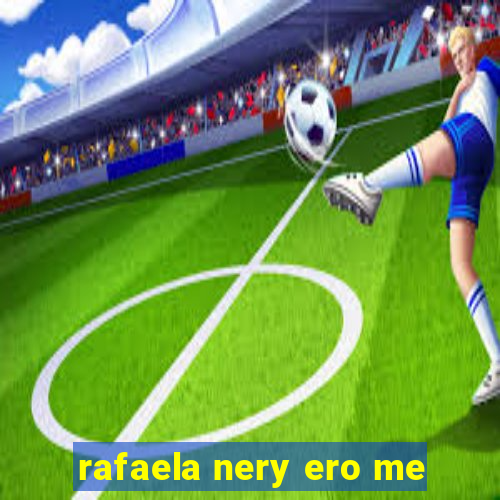 rafaela nery ero me