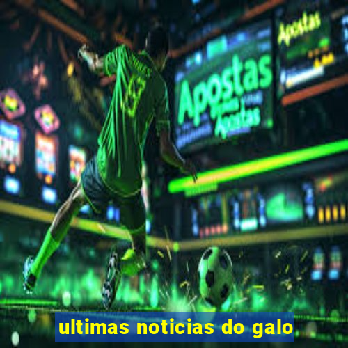 ultimas noticias do galo