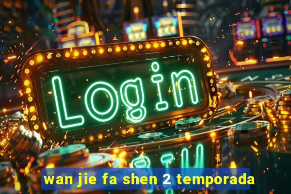 wan jie fa shen 2 temporada