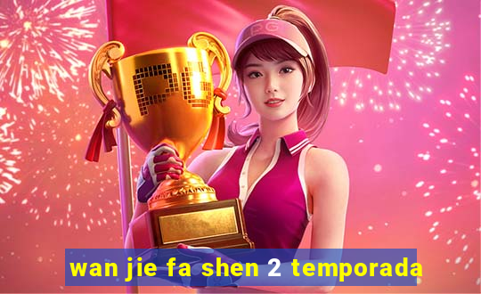 wan jie fa shen 2 temporada