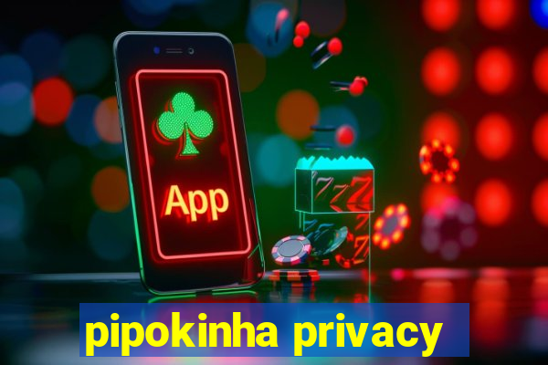 pipokinha privacy