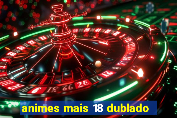 animes mais 18 dublado