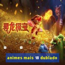 animes mais 18 dublado