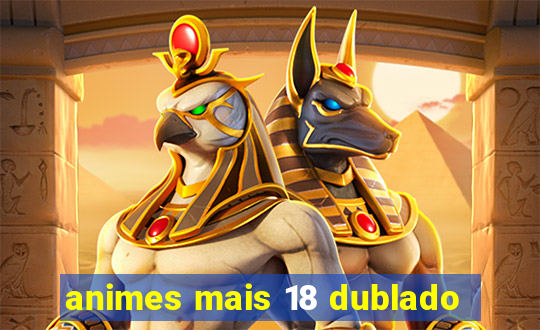 animes mais 18 dublado