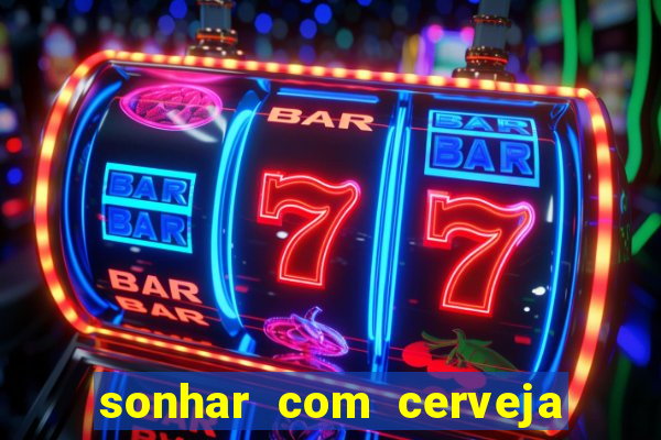 sonhar com cerveja jogo do bicho