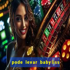 pode levar babyliss no cruzeiro