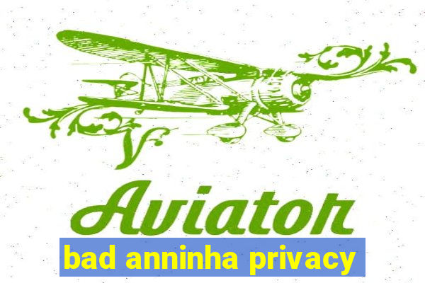 bad anninha privacy