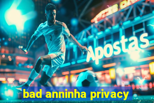 bad anninha privacy