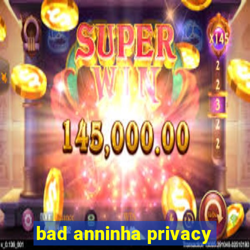 bad anninha privacy