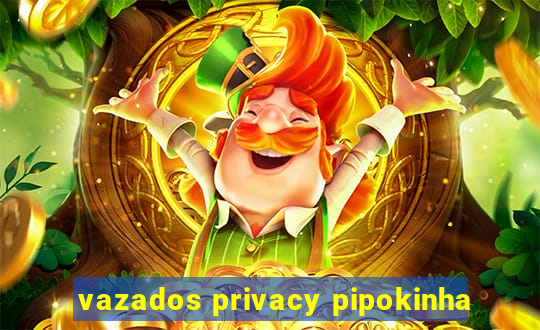 vazados privacy pipokinha