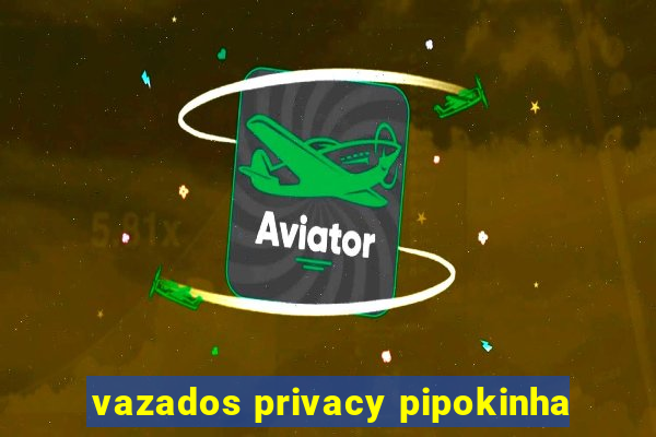 vazados privacy pipokinha