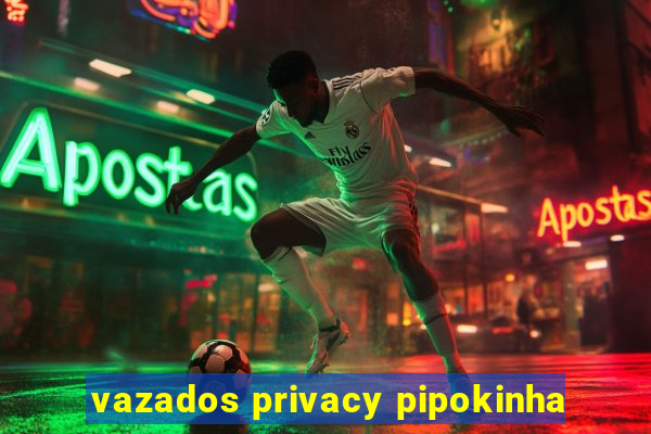 vazados privacy pipokinha