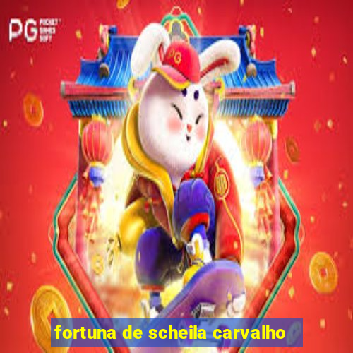 fortuna de scheila carvalho