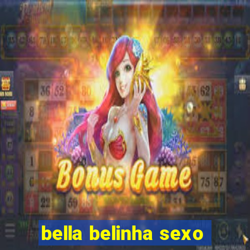 bella belinha sexo