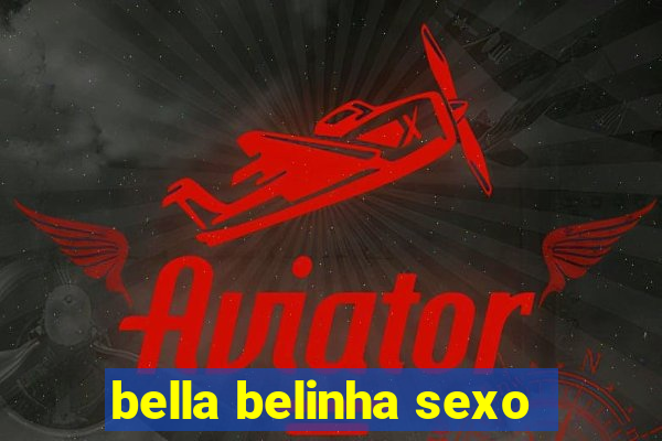 bella belinha sexo