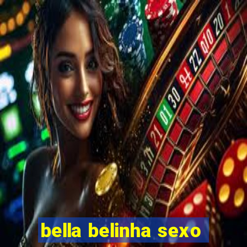 bella belinha sexo