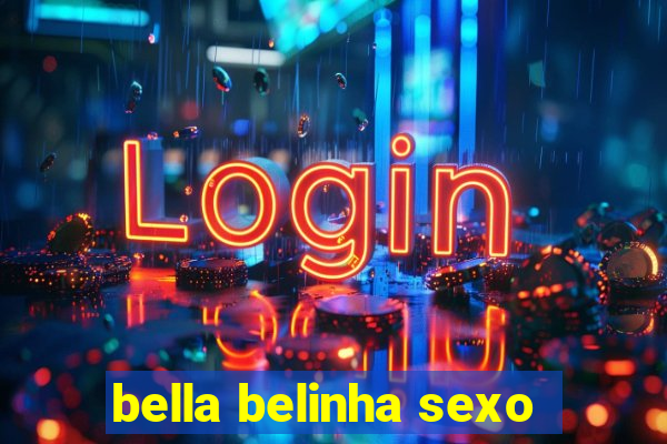 bella belinha sexo