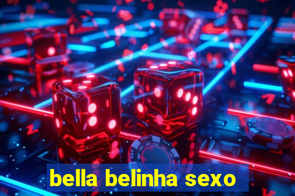 bella belinha sexo